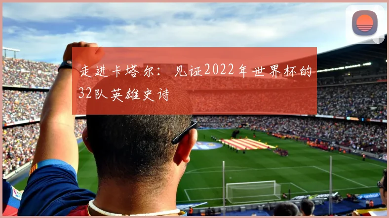 走进卡塔尔：见证2022年世界杯的32队英雄史诗