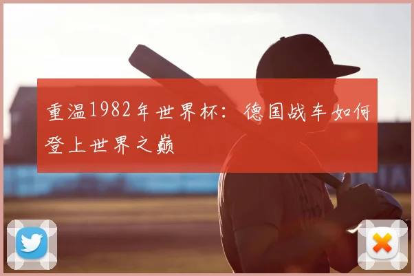 重温1982年世界杯：德国战车如何登上世界之巅