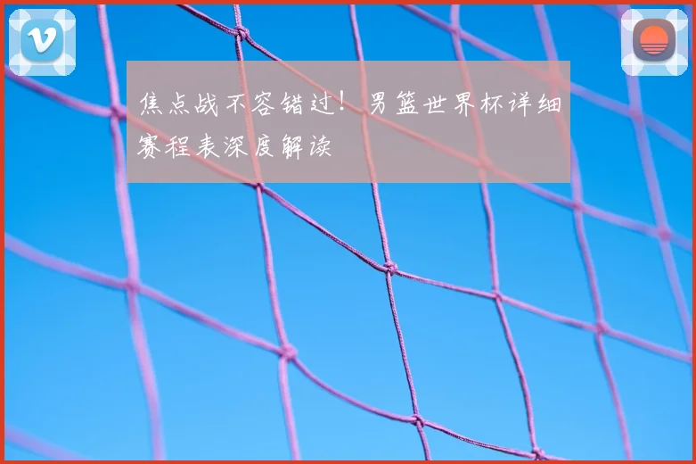 焦点战不容错过！男篮世界杯详细赛程表深度解读