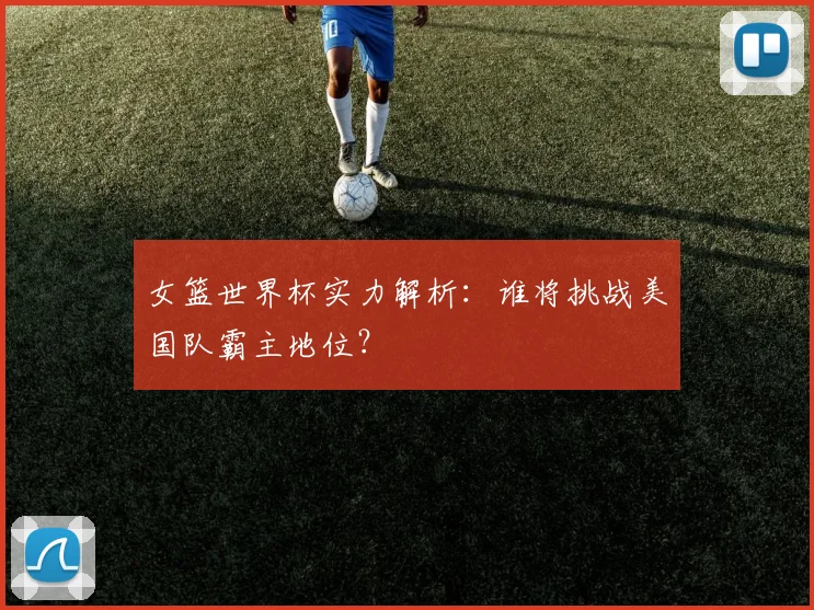 女篮世界杯实力解析：谁将挑战美国队霸主地位？