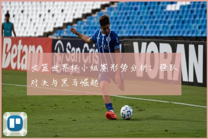 女篮世界杯小组赛形势分析：强队对决与黑马崛起