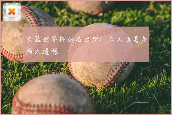 女篮世界杯排名出炉：三大惊喜与两大遗憾
