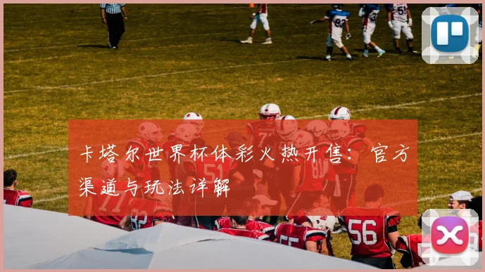 卡塔尔世界杯体彩火热开售:官方渠道与玩法详解