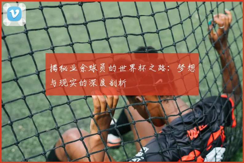 揭秘业余球员的世界杯之路：梦想与现实的深度剖析