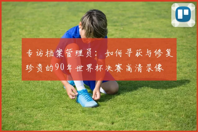 专访档案管理员:如何寻获与修复珍贵的90年世界杯决赛高清录像