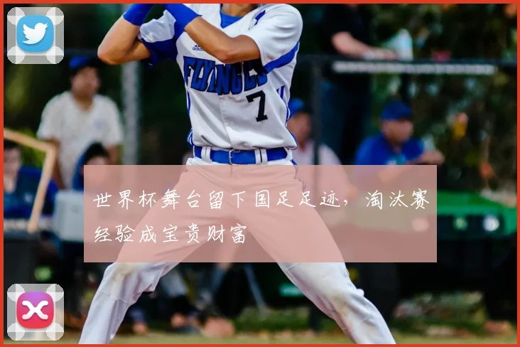 世界杯舞台留下国足足迹,淘汰赛经验成宝贵财富