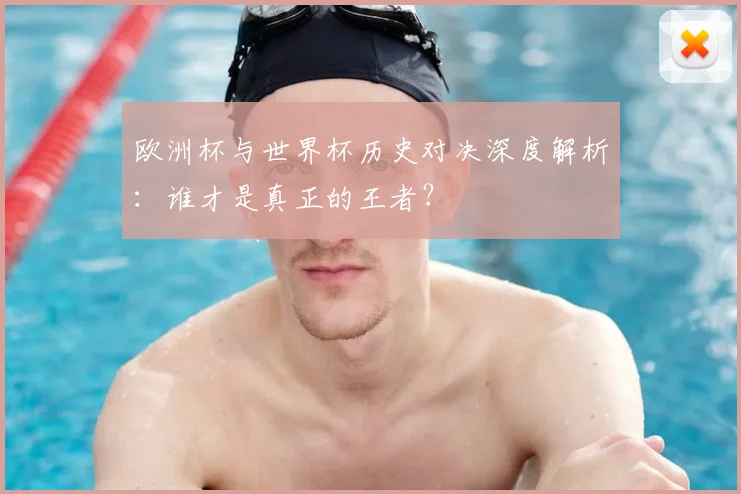欧洲杯与世界杯历史对决深度解析：谁才是真正的王者？