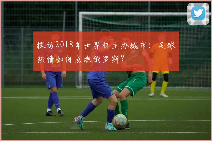 探访2018年世界杯主办城市:足球热情如何点燃俄罗斯?