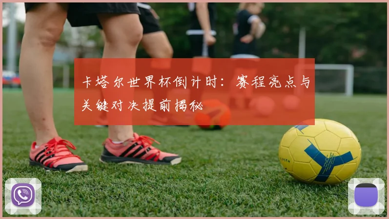 卡塔尔世界杯倒计时：赛程亮点与关键对决提前揭秘