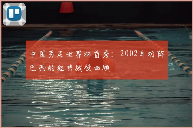 中国男足世界杯首秀：2002年对阵巴西的经典战役回顾