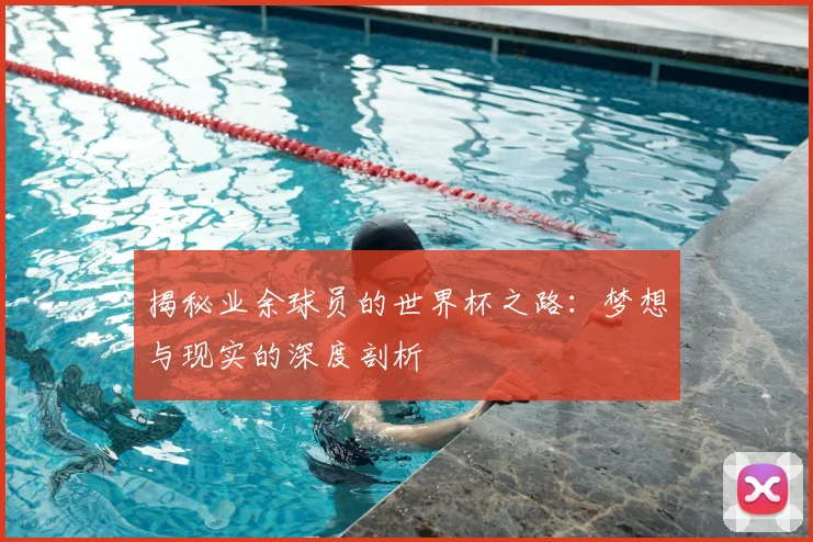 揭秘业余球员的世界杯之路：梦想与现实的深度剖析