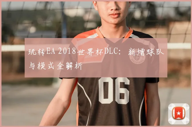 玩转EA 2018世界杯DLC:新增球队与模式全解析