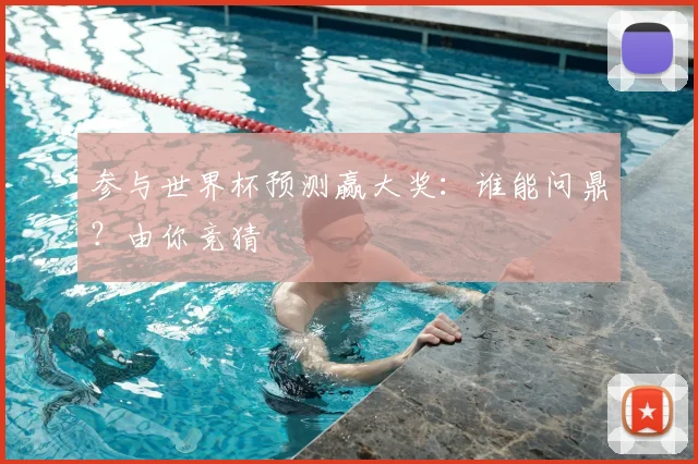 参与世界杯预测赢大奖:谁能问鼎?由你竞猜