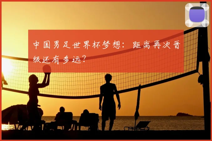中国男足世界杯梦想：距离再次晋级还有多远？