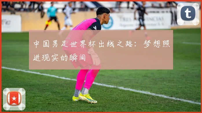 中国男足世界杯出线之路：梦想照进现实的瞬间
