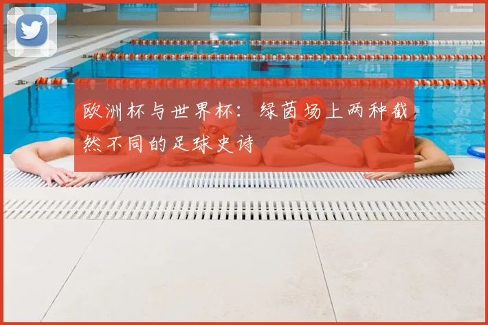 欧洲杯与世界杯：绿茵场上两种截然不同的足球史诗