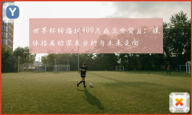 世界杯转播权400万成交价背后：媒体格局的深度分析与未来走向