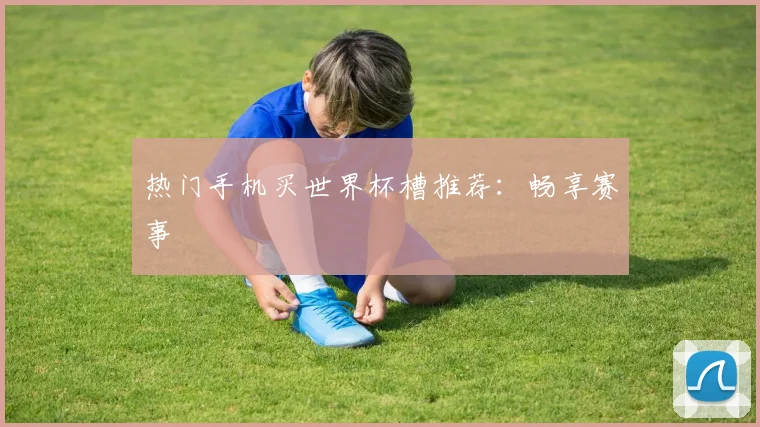 热门手机买世界杯槽推荐：畅享赛事
