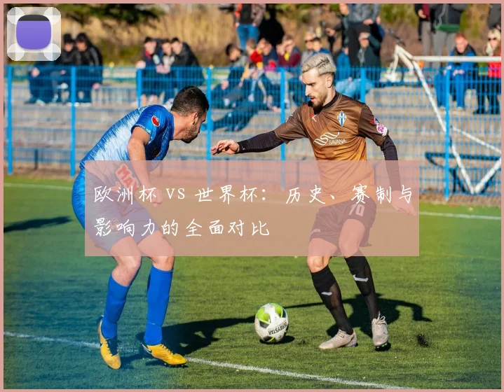 欧洲杯 vs 世界杯：历史、赛制与影响力的全面对比