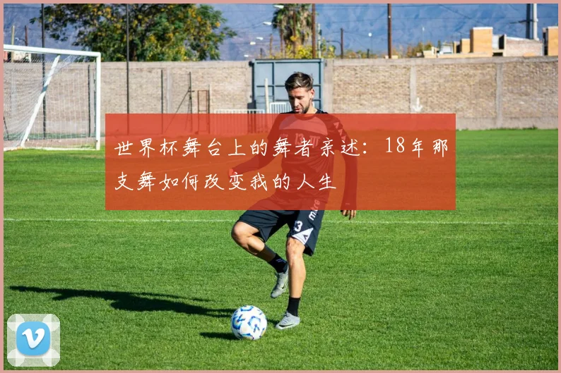 世界杯舞台上的舞者亲述：18年那支舞如何改变我的人生