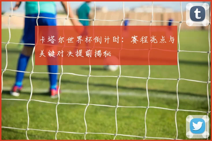 卡塔尔世界杯倒计时:赛程亮点与关键对决提前揭秘