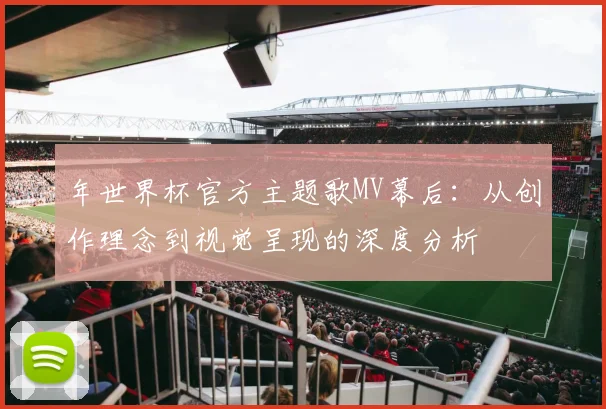 年世界杯官方主题歌MV幕后:从创作理念到视觉呈现的深度分析