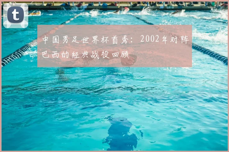中国男足世界杯首秀：2002年对阵巴西的经典战役回顾