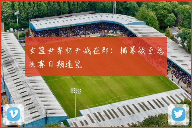 女篮世界杯开战在即：揭幕战至总决赛日期速览