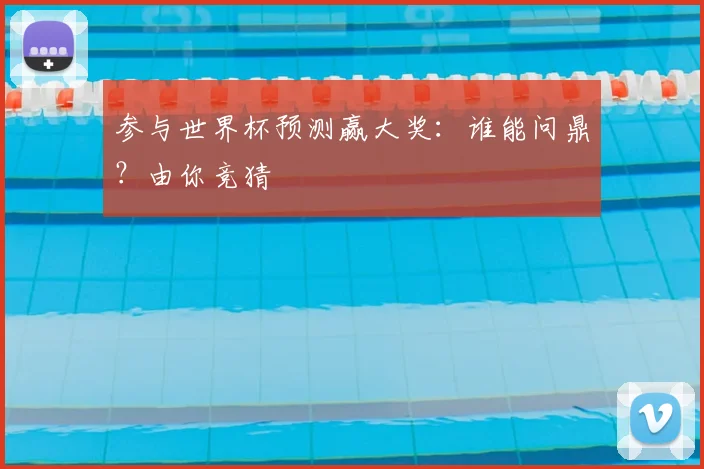 参与世界杯预测赢大奖:谁能问鼎?由你竞猜