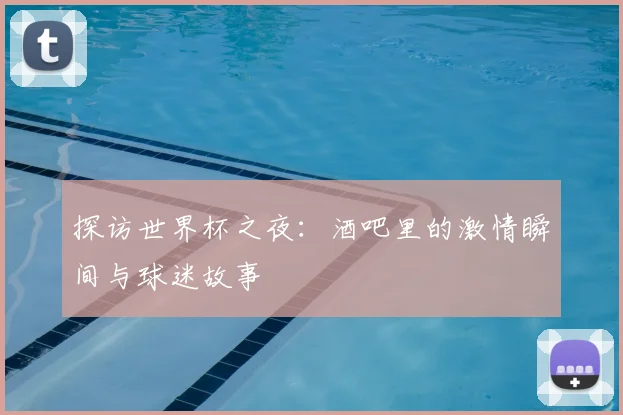 探访世界杯之夜：酒吧里的激情瞬间与球迷故事