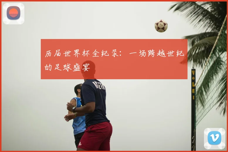 历届世界杯全纪录：一场跨越世纪的足球盛宴