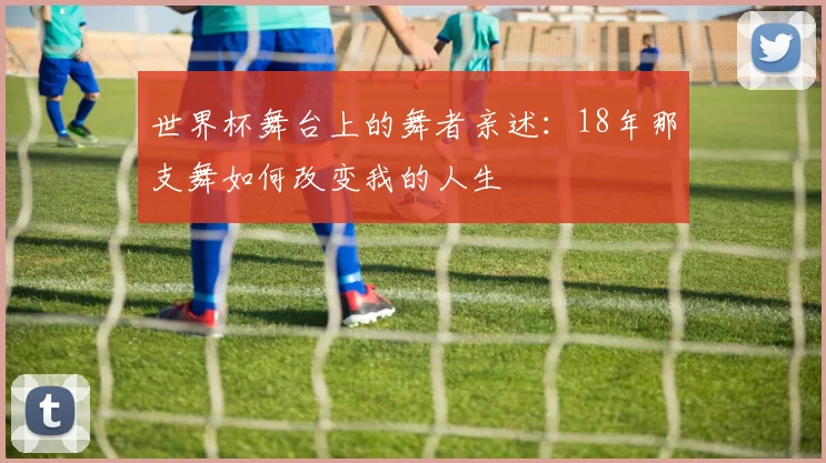 世界杯舞台上的舞者亲述：18年那支舞如何改变我的人生