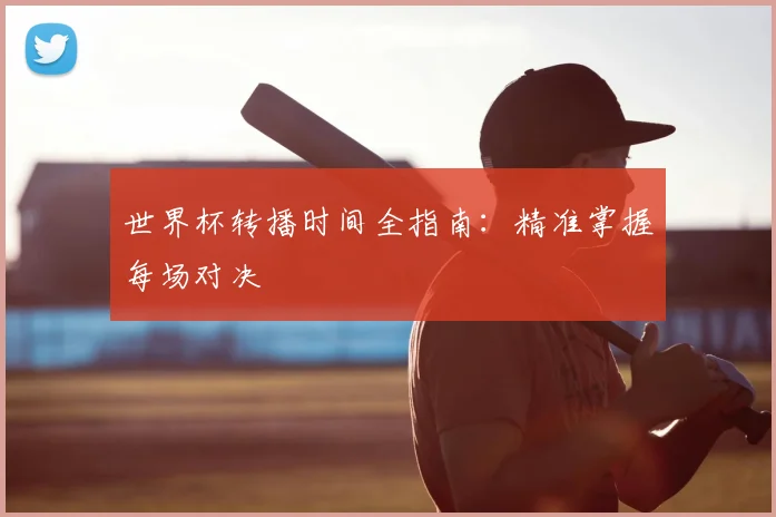 世界杯转播时间全指南:精准掌握每场对决