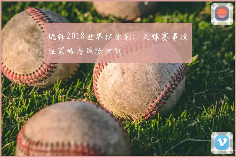 玩转2018世界杯竞彩:足球赛事投注策略与风险控制