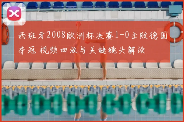 西班牙2008欧洲杯决赛1-0击败德国夺冠 视频回放与关键镜头解读
