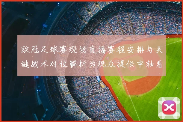 欧冠足球赛现场直播赛程安排与关键战术对位解析为观众提供中轴看点
