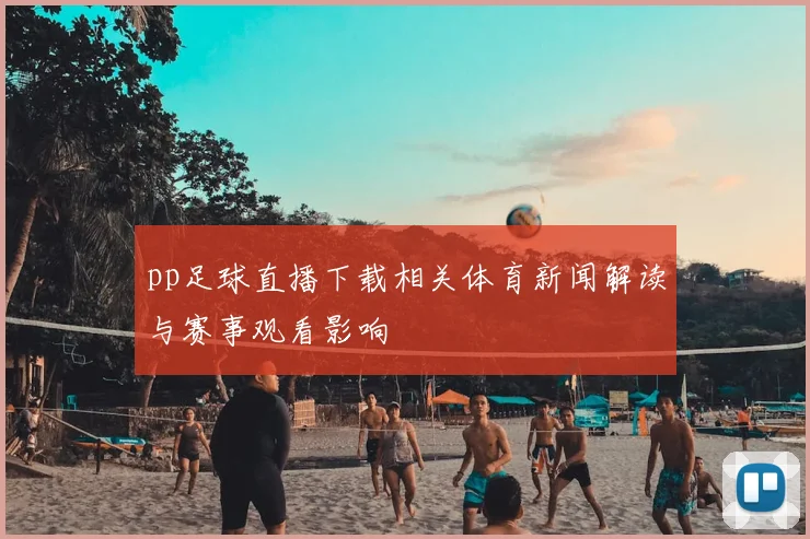 pp足球直播下载相关体育新闻解读与赛事观看影响