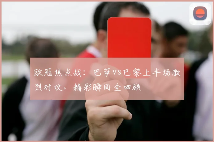 欧冠焦点战：巴萨vs巴黎上半场激烈对攻，精彩瞬间全回顾