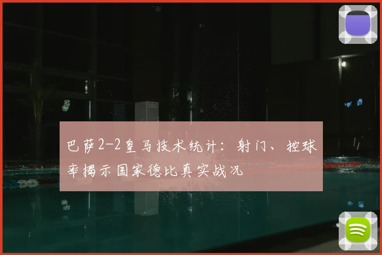 巴萨2-2皇马技术统计：射门、控球率揭示国家德比真实战况