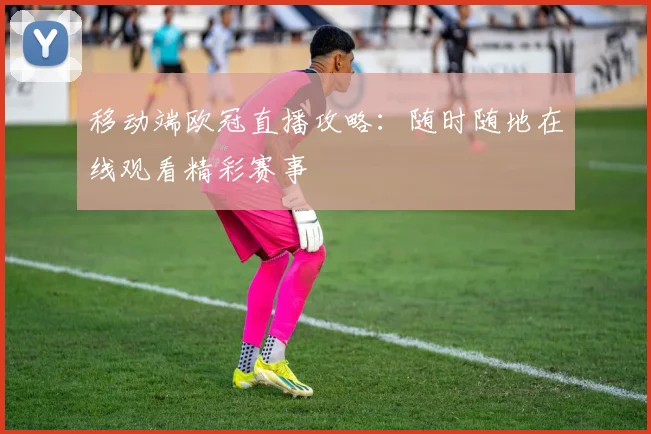 移动端欧冠直播攻略：随时随地在线观看精彩赛事