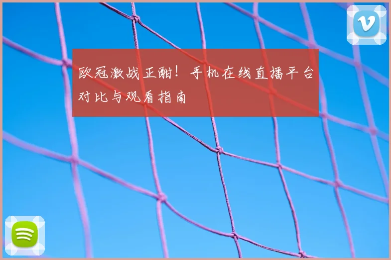 欧冠激战正酣!手机在线直播平台对比与观看指南