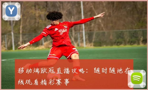 移动端欧冠直播攻略：随时随地在线观看精彩赛事