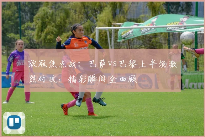 欧冠焦点战：巴萨vs巴黎上半场激烈对攻，精彩瞬间全回顾