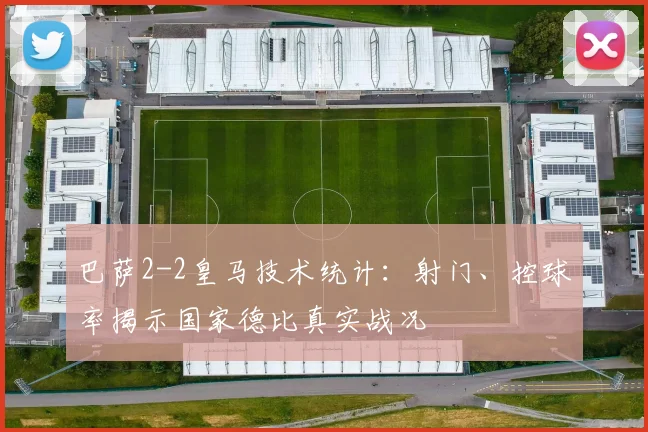巴萨2-2皇马技术统计：射门、控球率揭示国家德比真实战况