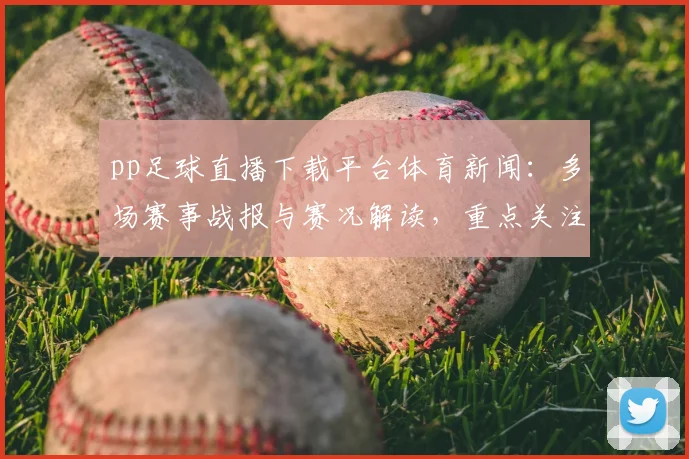 pp足球直播下载平台体育新闻：多场赛事战报与赛况解读，重点关注比分变化与伤停影响