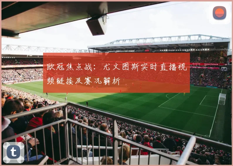欧冠焦点战：尤文图斯实时直播视频链接及赛况解析