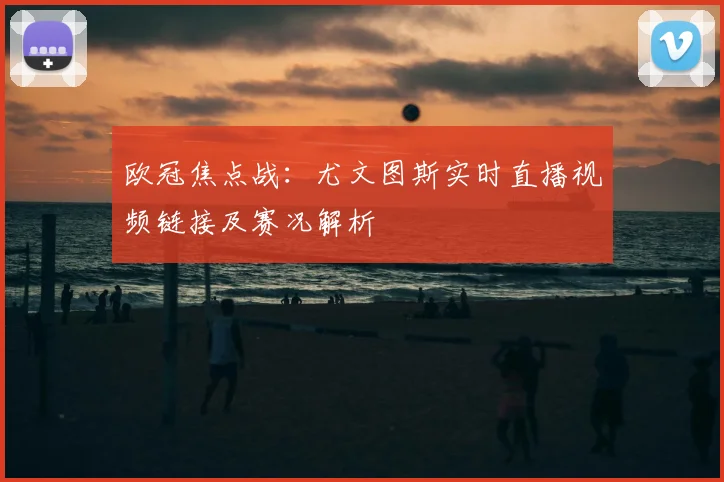 欧冠焦点战：尤文图斯实时直播视频链接及赛况解析