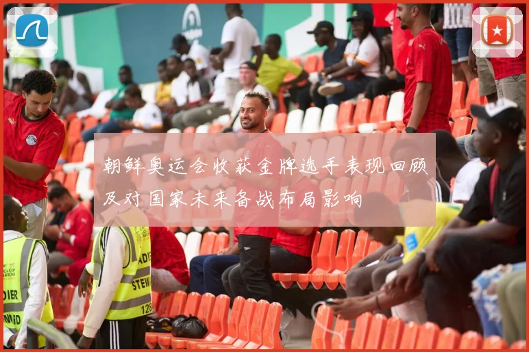 朝鲜奥运会收获金牌选手表现回顾及对国家未来备战布局影响