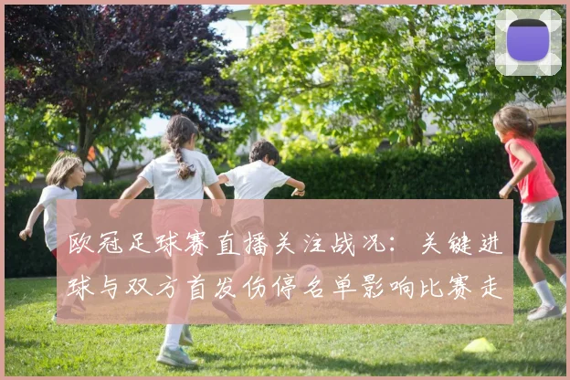 欧冠足球赛直播关注战况：关键进球与双方首发伤停名单影响比赛走势
